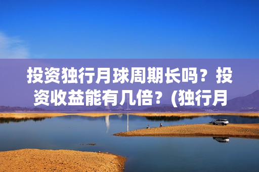 投资独行月球周期长吗？投资收益能有几倍？(独行月球制片人)
