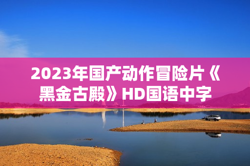 2023年国产动作冒险片《黑金古殿》HD国语中字