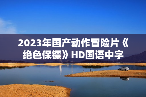 2023年国产动作冒险片《绝色保镖》HD国语中字 2023年国产动作冒险片《绝色保镖》HD国语中字
