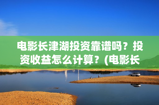 电影长津湖投资靠谱吗？投资收益怎么计算？(电影长津湖投资成本)