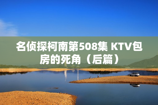 名侦探柯南第508集 KTV包房的死角（后篇）