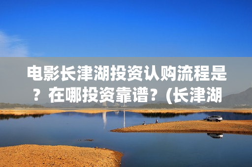 电影长津湖投资认购流程是？在哪投资靠谱？(长津湖电影投资商)