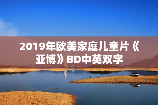 2019年欧美家庭儿童片《亚博》BD中英双字