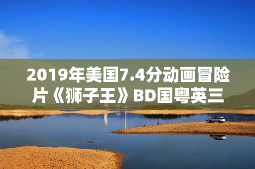 2019年美国7.4分动画冒险片《狮子王》BD国粤英三语中英双字