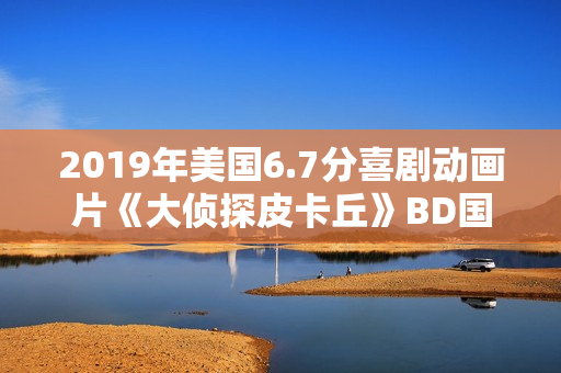 2019年美国6.7分喜剧动画片《大侦探皮卡丘》BD国粤英三语中字