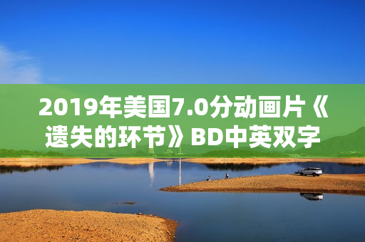 2019年美国7.0分动画片《遗失的环节》BD中英双字