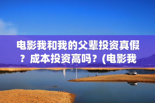 电影我和我的父辈投资真假？成本投资高吗？(电影我和我的父辈简介)