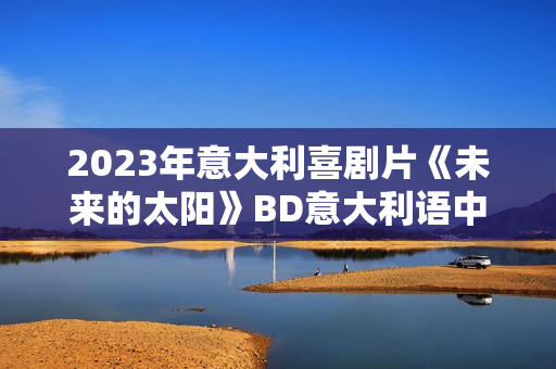 2023年意大利喜剧片《未来的太阳》BD意大利语中字