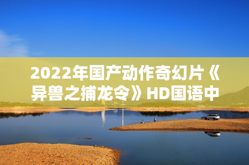 2022年国产动作奇幻片《异兽之捕龙令》HD国语中字