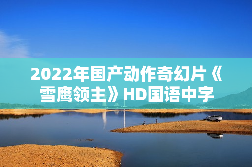 2022年国产动作奇幻片《雪鹰领主》HD国语中字