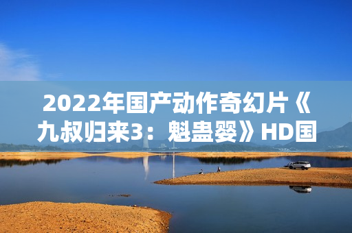 2022年国产动作奇幻片《九叔归来3：魁蛊婴》HD国语中字