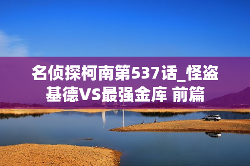 名侦探柯南第537话_怪盗基德VS最强金库 前篇