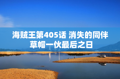 海贼王第405话 消失的同伴 草帽一伙最后之日