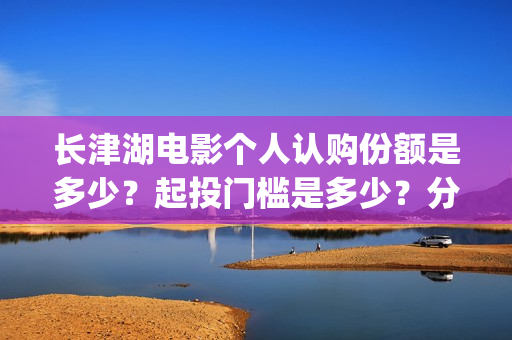 长津湖电影个人认购份额是多少？起投门槛是多少？分红分多少？(长津湖 电影)
