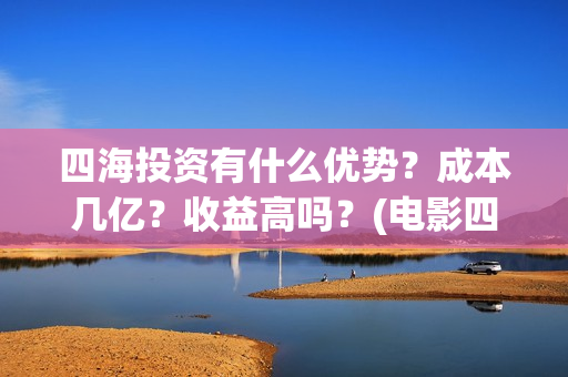四海投资有什么优势？成本几亿？收益高吗？(电影四海投资)