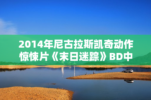 2014年尼古拉斯凯奇动作惊悚片《末日迷踪》BD中英双字