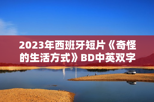 2023年西班牙短片《奇怪的生活方式》BD中英双字