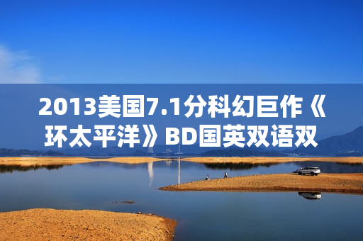 2013美国7.1分科幻巨作《环太平洋》BD国英双语双字