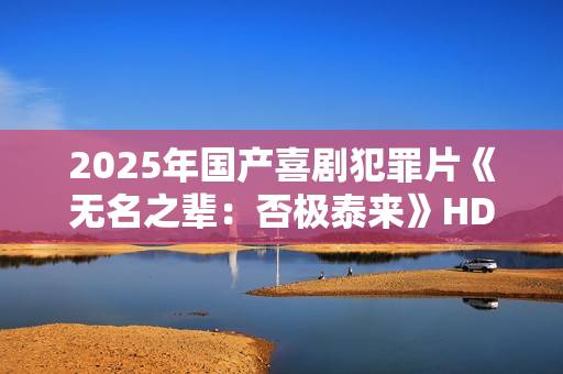 2025年国产喜剧犯罪片《无名之辈：否极泰来》HD国语中英双字