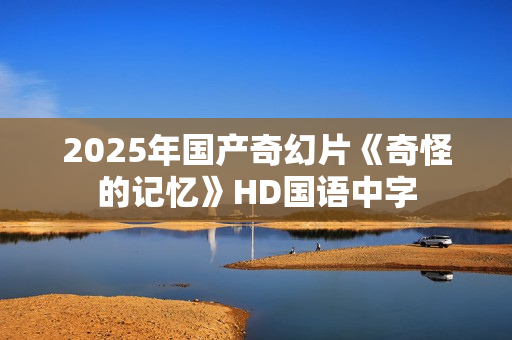 2025年国产奇幻片《奇怪的记忆》HD国语中字