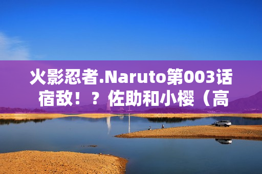 火影忍者.Naruto第003话 宿敌！？佐助和小樱（高清版）国日双语/中字