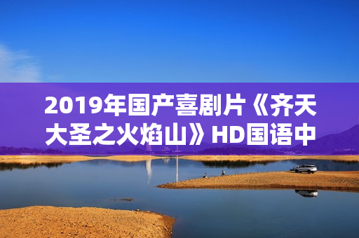 2019年国产喜剧片《齐天大圣之火焰山》HD国语中字