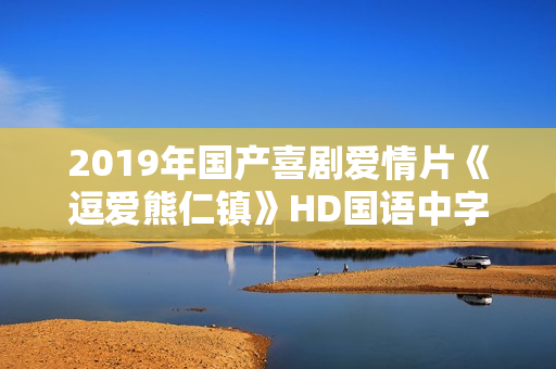 2019年国产喜剧爱情片《逗爱熊仁镇》HD国语中字