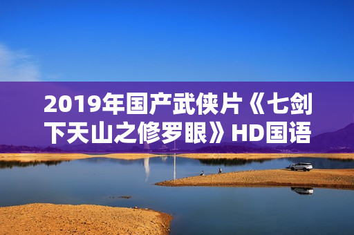 2019年国产武侠片《七剑下天山之修罗眼》HD国语中字
