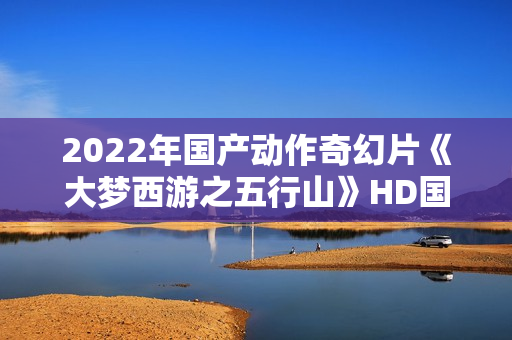 2022年国产动作奇幻片《大梦西游之五行山》HD国语中字