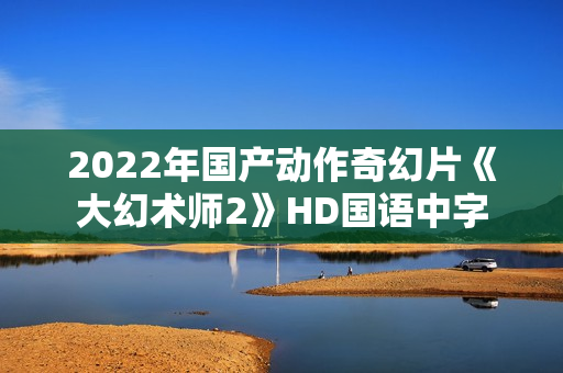 2022年国产动作奇幻片《大幻术师2》HD国语中字
