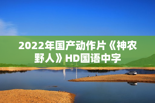 2022年国产动作片《神农野人》HD国语中字