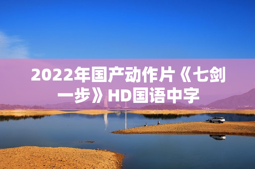 2022年国产动作片《七剑一步》HD国语中字