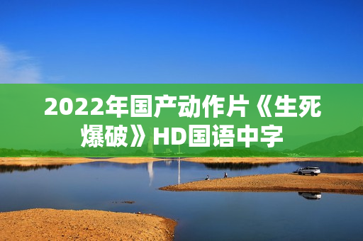 2022年国产动作片《生死爆破》HD国语中字