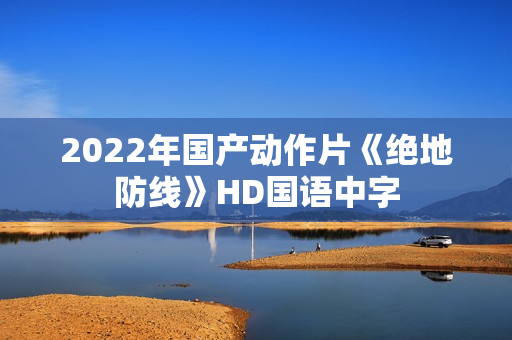 2022年国产动作片《绝地防线》HD国语中字