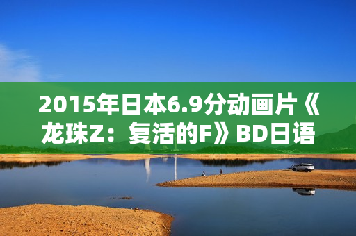 2015年日本6.9分动画片《龙珠Z：复活的F》BD日语中字