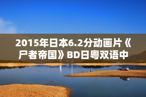 2015年日本6.2分动画片《尸者帝国》BD日粤双语中字
