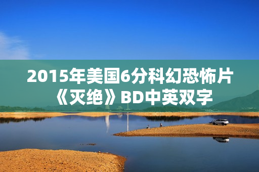 2015年美国6分科幻恐怖片《灭绝》BD中英双字