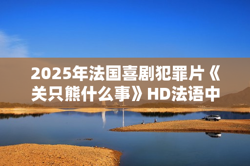 2025年法国喜剧犯罪片《关只熊什么事》HD法语中字