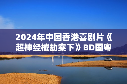 2024年中国香港喜剧片《超神经械劫案下》BD国粤双语中字