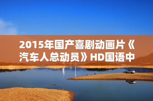 2015年国产喜剧动画片《汽车人总动员》HD国语中字