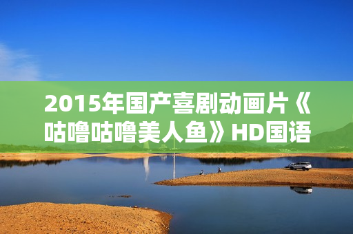 2015年国产喜剧动画片《咕噜咕噜美人鱼》HD国语中字