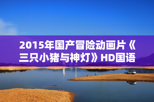 2015年国产冒险动画片《三只小猪与神灯》HD国语中字
