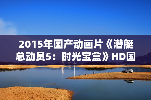 2015年国产动画片《潜艇总动员5：时光宝盒》HD国语中字