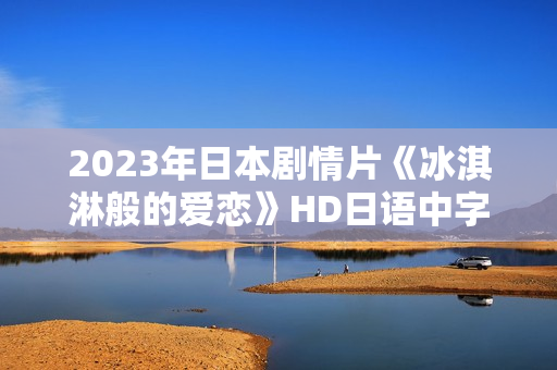 2023年日本剧情片《冰淇淋般的爱恋》HD日语中字