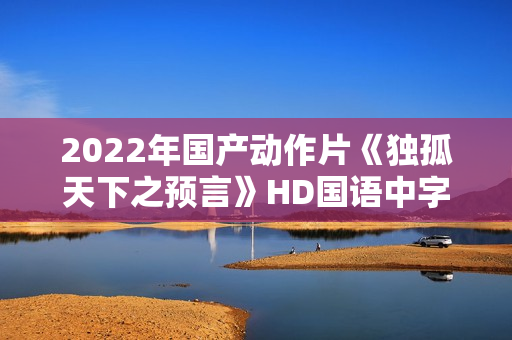 2022年国产动作片《独孤天下之预言》HD国语中字