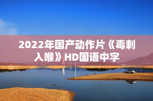2022年国产动作片《毒刺入喉》HD国语中字