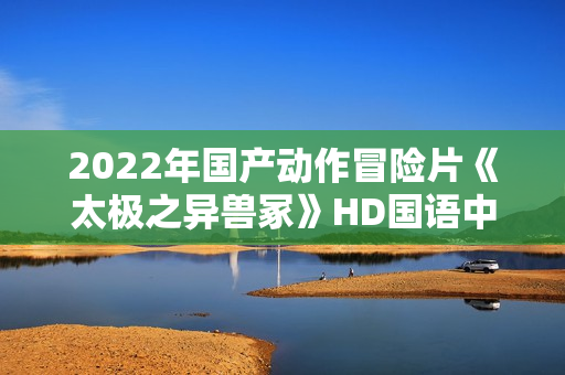 2022年国产动作冒险片《太极之异兽冢》HD国语中字