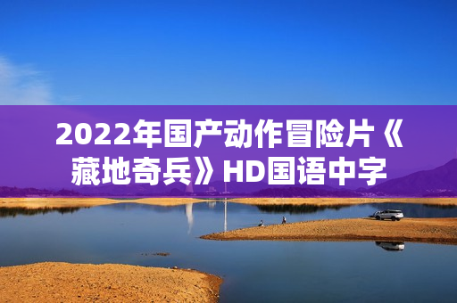 2022年国产动作冒险片《藏地奇兵》HD国语中字