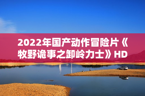 2022年国产动作冒险片《牧野诡事之卸岭力士》HD国语中字