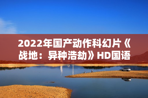2022年国产动作科幻片《战地：异种浩劫》HD国语中字